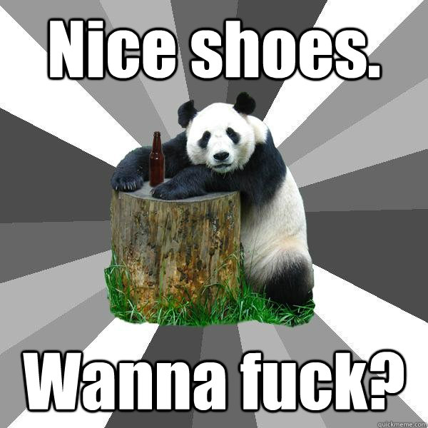 Nice shoes. Wanna fuck?  Pickup-Line Panda