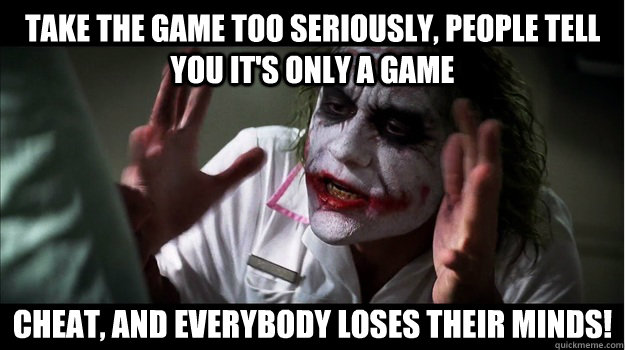 Take the game too seriously, people tell you it's only a game Cheat, and everybody loses their minds!  Joker Mind Loss