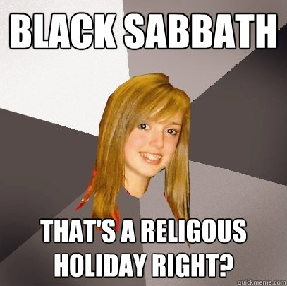 Black sabbath that's a religous holiday right?  Musically Oblivious 8th Grader