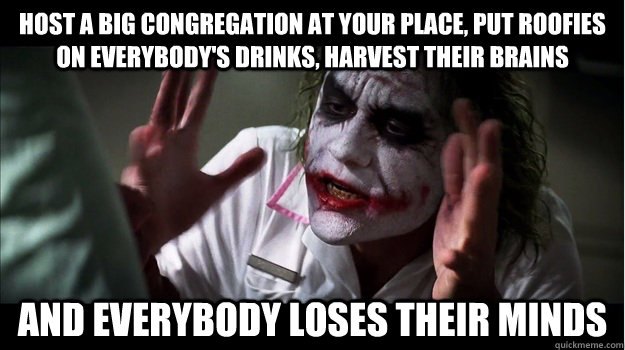 host a big congregation at your place, put roofies on everybody's drinks, harvest their brains AND EVERYBODY LOSES THEIR MINDS  Joker Mind Loss