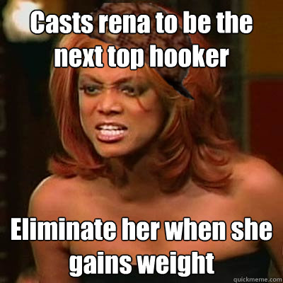 Casts rena to be the next top hooker Eliminate her when she gains weight  Scumbag Tyra