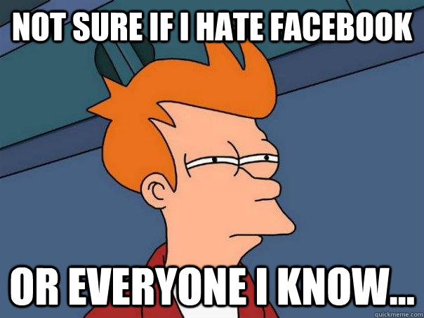 Not sure if i hate facebook or everyone i know...  Futurama Fry