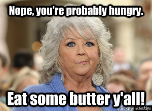 Nope, you're probably hungry. Eat some butter y'all!  