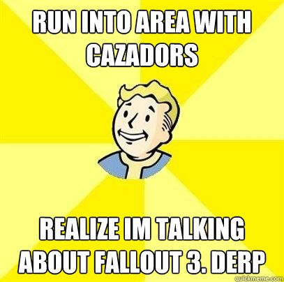 Run into area with Cazadors Realize im talking about Fallout 3. DERP  Fallout 3