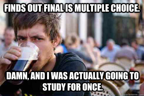 Finds out Final is multiple choice. Damn, and I was actually going to study for once. - Finds out Final is multiple choice. Damn, and I was actually going to study for once.  Lazy College Senior