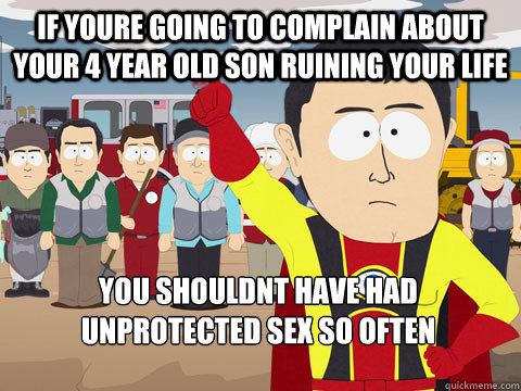 If youre going to complain about your 4 year old son ruining your life You shouldnt have had unprotected sex so often    Captain Hindsight