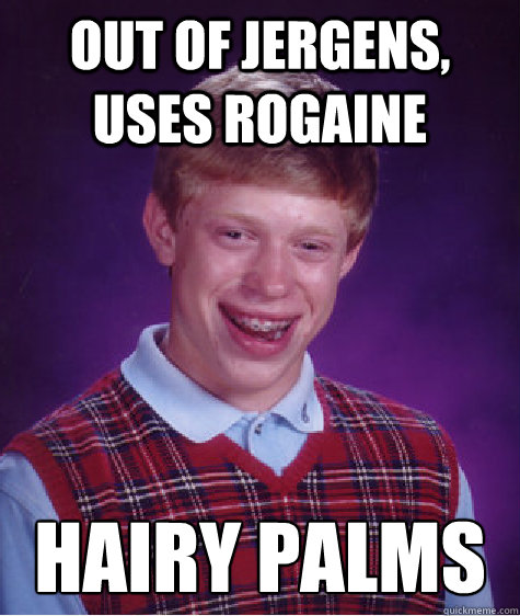 out of jergens, uses rogaine hairy palms  Bad Luck Brian