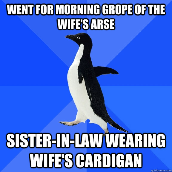 Went for morning grope of the wife's arse sister-in-law wearing wife's cardigan  Socially Awkward Penguin