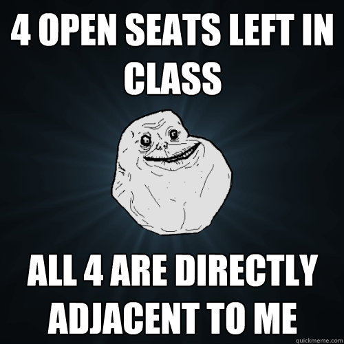 4 open seats left in class all 4 are directly adjacent to me  Forever Alone