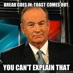 Bread Goes in. Toast comes out.

 you can't explain that  Bill O Reilly