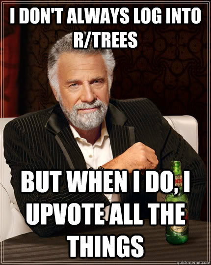 I don't always log into r/trees but when I do, I upvote all the things  The Most Interesting Man In The World