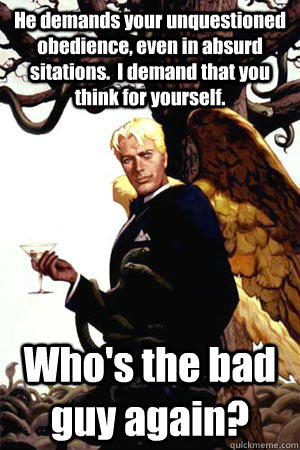 He demands your unquestioned obedience, even in absurd sitations.  I demand that you think for yourself. Who's the bad guy again?  Good Guy Lucifer