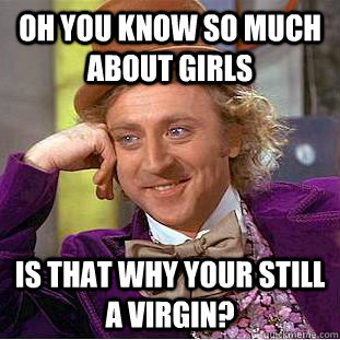 Oh you know so much about girls is that why your still a virgin? - Oh you know so much about girls is that why your still a virgin?  Condescending Wonka