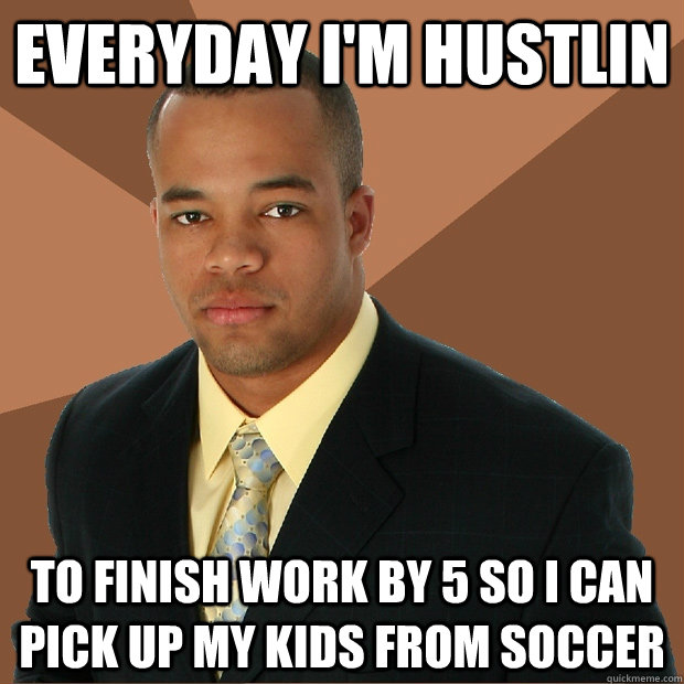 Everyday I'm hustlin to finish work by 5 so i can pick up my kids from soccer - Everyday I'm hustlin to finish work by 5 so i can pick up my kids from soccer  Successful Black Man