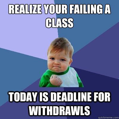 realize your failing a class today is deadline for withdrawls  Success Kid