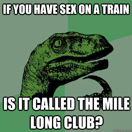 If you have sex on a train Is it called the mile long club?  Philosoraptor