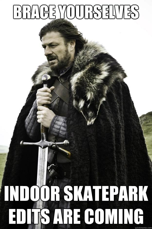 Brace yourselves indoor skatepark 
edits are coming - Brace yourselves indoor skatepark 
edits are coming  They are coming