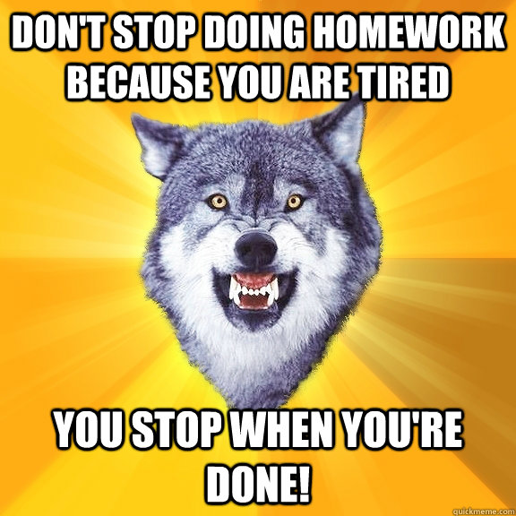 don't stop doing homework because you are tired you stop when you're done!  Courage Wolf