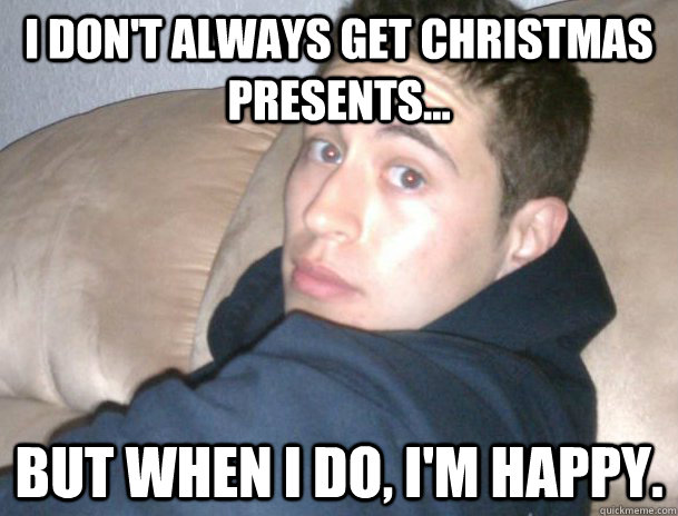 I don't always get Christmas presents... But when I do, I'm Happy.  Jaime