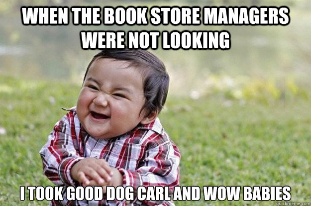 when the book store managers were not looking I took good dog carl and wow babies  Evil Toddler