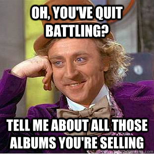 oh, you've quit battling? tell me about all those albums you're selling - oh, you've quit battling? tell me about all those albums you're selling  Condescending Wonka