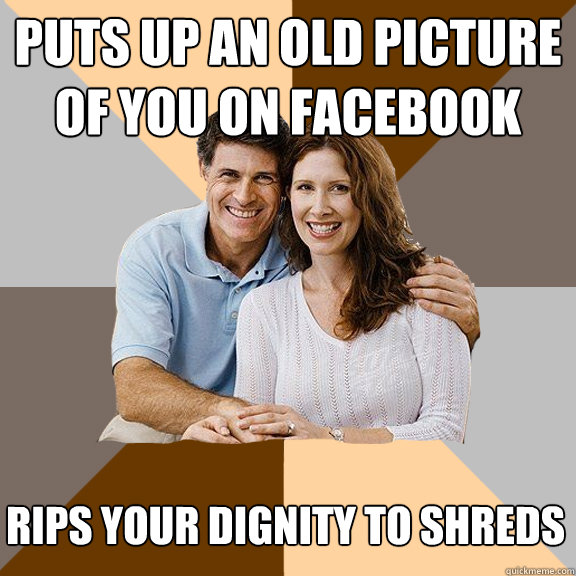 puts up an old picture of you on facebook  rips your dignity to shreds  Scumbag Parents