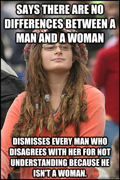 says there are no differences between a man and a woman dismisses every man who disagrees with her for not understanding because he isn't a woman.   College Liberal