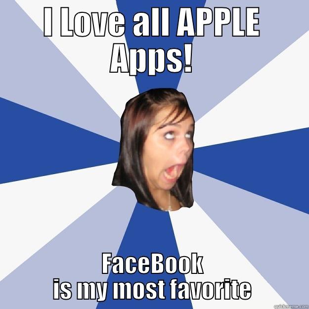 I Love all APPLE Apps! - I LOVE ALL APPLE APPS! FACEBOOK IS MY MOST FAVORITE Annoying Facebook Girl