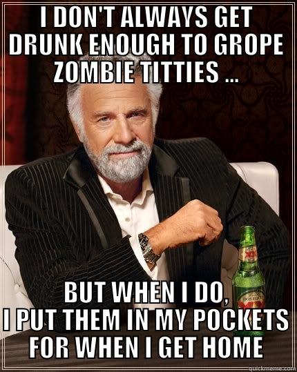 I DON'T ALWAYS GET DRUNK ENOUGH TO GROPE ZOMBIE TITTIES ... BUT WHEN I DO, I PUT THEM IN MY POCKETS FOR WHEN I GET HOME The Most Interesting Man In The World