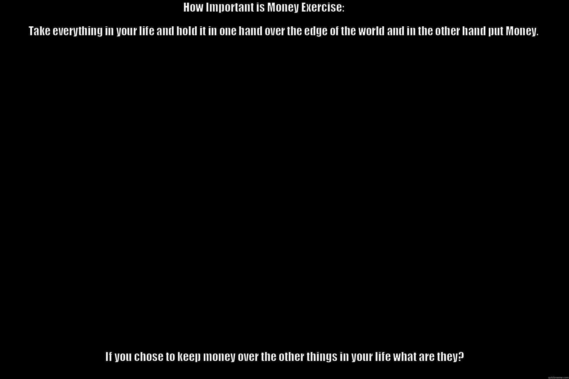 How Important is Money to you? -                                                                                         HOW IMPORTANT IS MONEY EXERCISE:                                                                                                                                         IF YOU CHOSE TO KEEP MONEY OVER THE OTHER THINGS IN YOUR LIFE WHAT ARE THEY?                                                                                                                                                                                   Misc