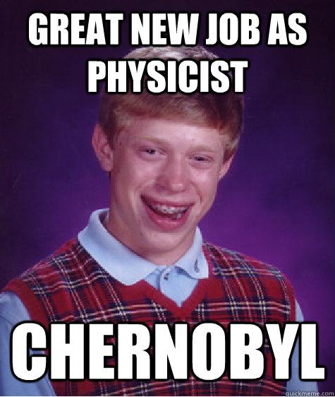 great new job as physicist chernobyl  Bad Luck Brian