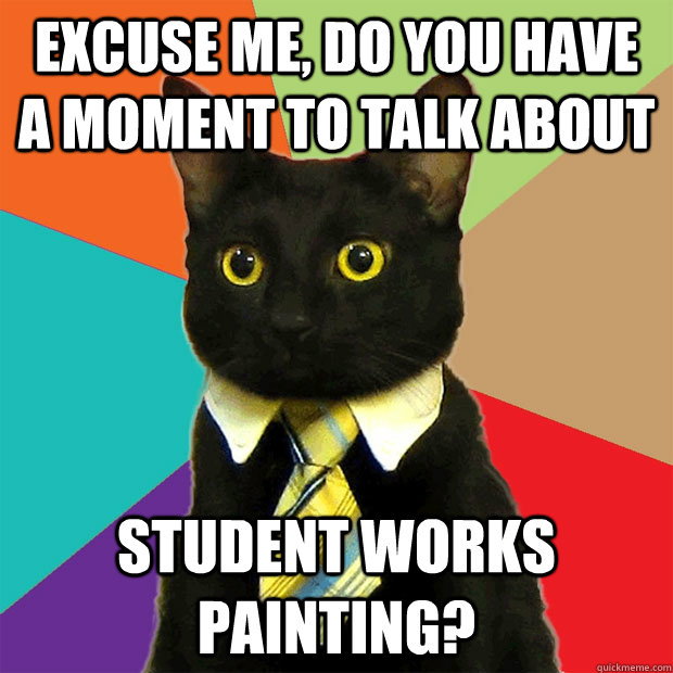 Excuse me, do you have a moment to talk about STUDENT WORKS PAINTING?  Business Cat