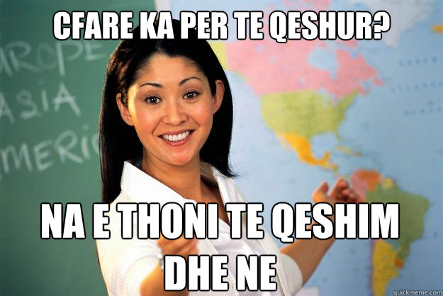 cfare ka per te qeshur?
 na e thoni te qeshim dhe ne  Unhelpful High School Teacher