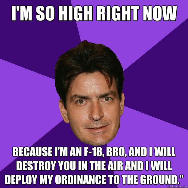 I'm so high right now Because I’m an F-18, bro, and I will destroy you in the air and I will deploy my ordinance to the ground.”
  Clean Sheen