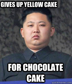 For Chocolate cake Gives up yellow cake  Fat Kim Jong-Un