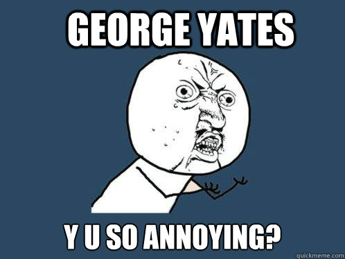 George Yates y u so annoying?  Y U No