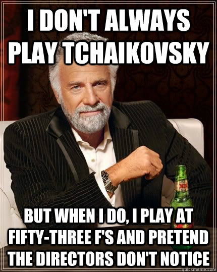 I don't always play Tchaikovsky  but when i do, i play at fifty-three F's and pretend the directors don't notice - I don't always play Tchaikovsky  but when i do, i play at fifty-three F's and pretend the directors don't notice  The Most Interesting Man In The World