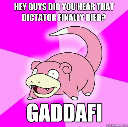 Hey guys did you hear that dictator finally died? Gaddafi  Slowpoke