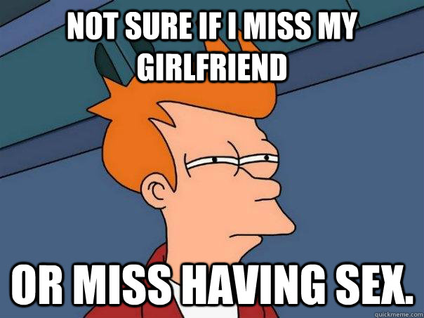 Not sure if I miss my girlfriend Or miss having sex.  Futurama Fry