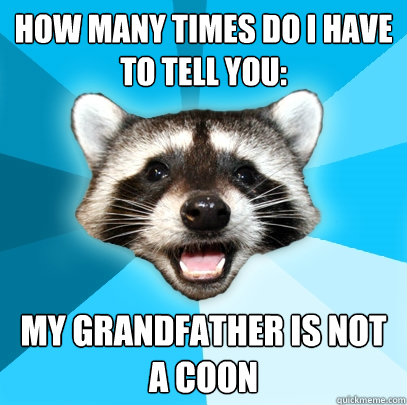 HOW MANY TIMES DO I HAVE TO TELL YOU: MY GRANDFATHER IS NOT A COON - HOW MANY TIMES DO I HAVE TO TELL YOU: MY GRANDFATHER IS NOT A COON  Lame Pun Coon