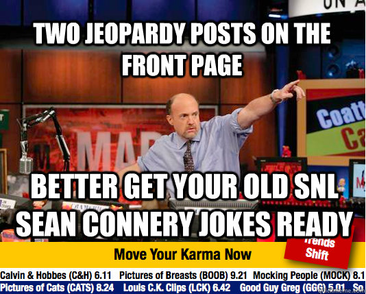 Two Jeopardy posts on the front page Better get your old SNL Sean Connery jokes ready  Mad Karma with Jim Cramer