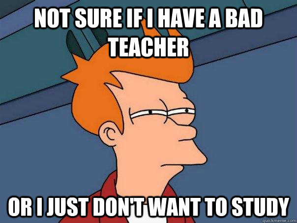 not sure if i have a bad  teacher or i just don't want to study  Futurama Fry