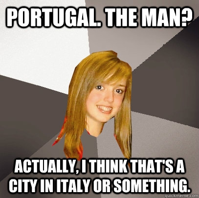 PORTUGAL. THE MAN? ACTUALLY, I THINK THAT'S A CITY IN ITALY OR SOMETHING.  Musically Oblivious 8th Grader