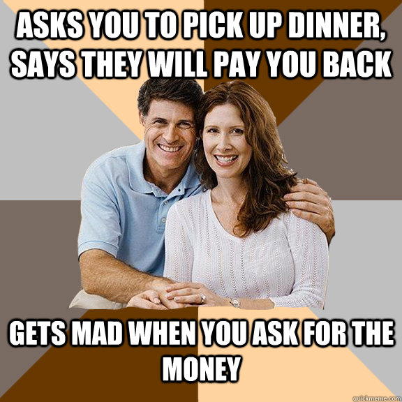 Asks you to pick up dinner, says they will pay you back gets mad when you ask for the money  Scumbag Parents