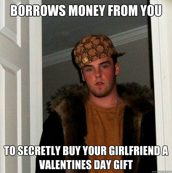 Borrows money from you to secretly buy your girlfriend a valentines day gift - Borrows money from you to secretly buy your girlfriend a valentines day gift  Scumbag Steve