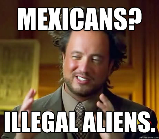 MEXICANS? illegal aliens.  Ancient Aliens