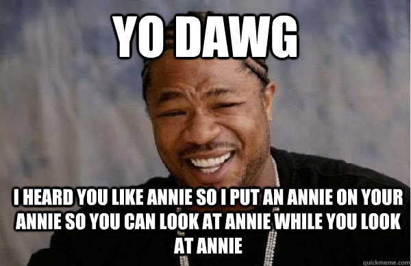 yo dawg i heard you like Annie so i put an annie on your annie so you can look at annie while you look at annie  Yo Dawg BFMV