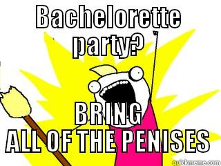 bachelorette party - BACHELORETTE PARTY? BRING ALL OF THE PENISES All The Things