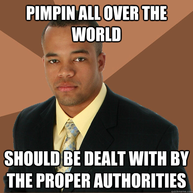 Pimpin All Over the World should be dealt with by the proper authorities - Pimpin All Over the World should be dealt with by the proper authorities  Successful Black Man