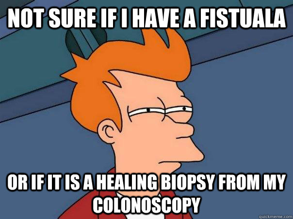 Not sure if I have a fistuala or if it is a healing biopsy from my colonoscopy  Futurama Fry